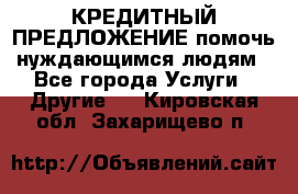 КРЕДИТНЫЙ ПРЕДЛОЖЕНИЕ помочь нуждающимся людям - Все города Услуги » Другие   . Кировская обл.,Захарищево п.